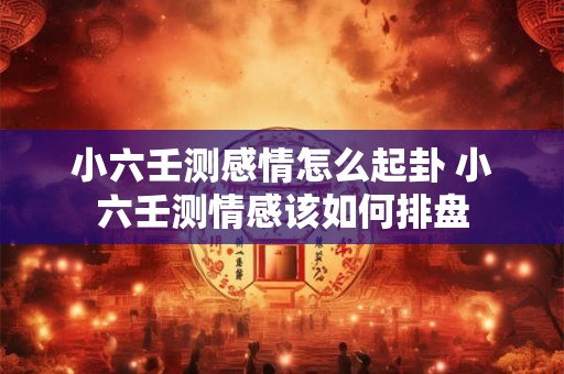 小六壬测感情怎么起卦 小六壬测情感该如何排盘