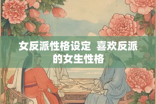 女反派性格设定  喜欢反派的女生性格