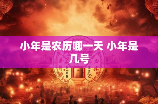 小年是农历哪一天 小年是几号 小年是农历哪一天 小年是几号