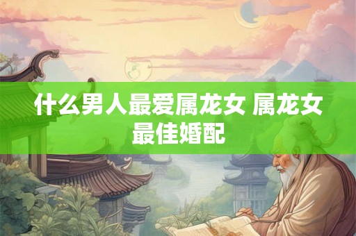 什么男人最爱属龙女 属龙女最佳婚配