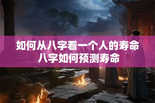 如何从八字看一个人的寿命 八字如何预测寿命