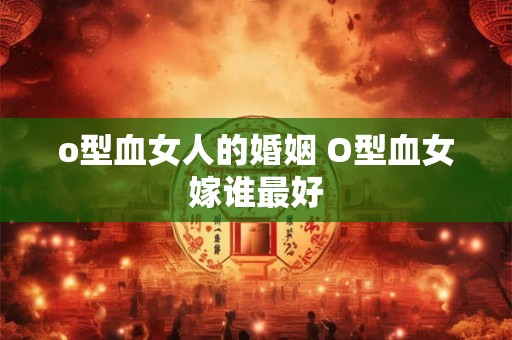 o型血女人的婚姻 O型血女嫁谁最好