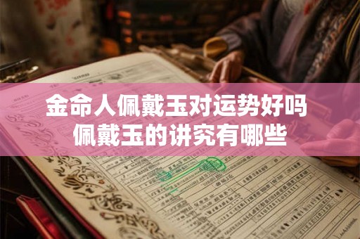 金命人佩戴玉对运势好吗 佩戴玉的讲究有哪些 金命人佩戴玉对运势好吗 佩戴玉的讲究有哪些