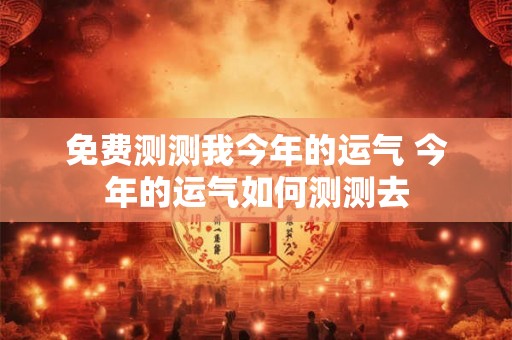 免费测测我今年的运气 今年的运气如何测测去