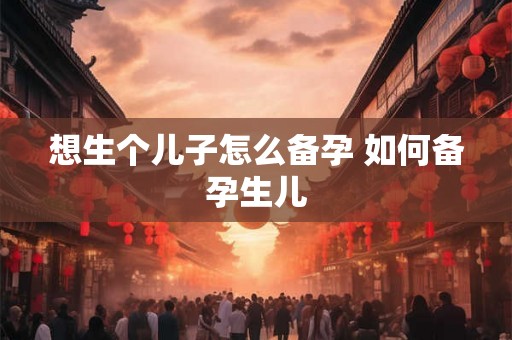 想生个儿子怎么备孕 如何备孕生儿