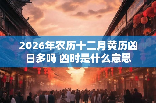 2026年农历十二月黄历凶日多吗 凶时是什么意思