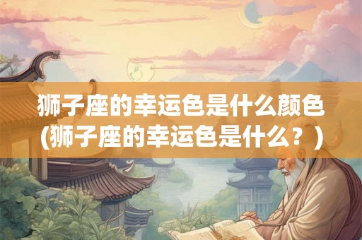 狮子座的幸运色是什么颜色(狮子座的幸运色是什么？)