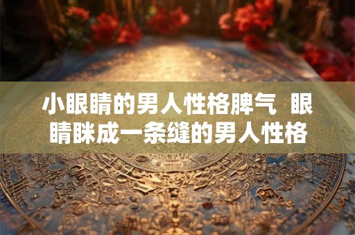 小眼睛的男人性格脾气  眼睛眯成一条缝的男人性格