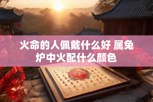 火命的人佩戴什么好 属兔炉中火配什么颜色