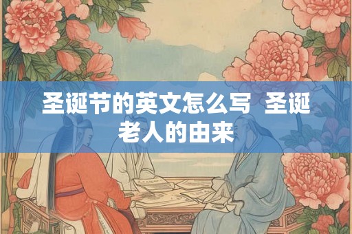 圣诞节的英文怎么写  圣诞老人的由来