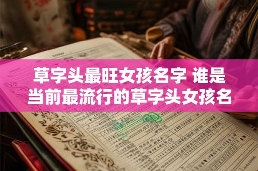 草字头最旺女孩名字 谁是当前最流行的草字头女孩名字