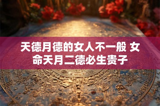 天德月德的女人不一般 女命天月二德必生贵子