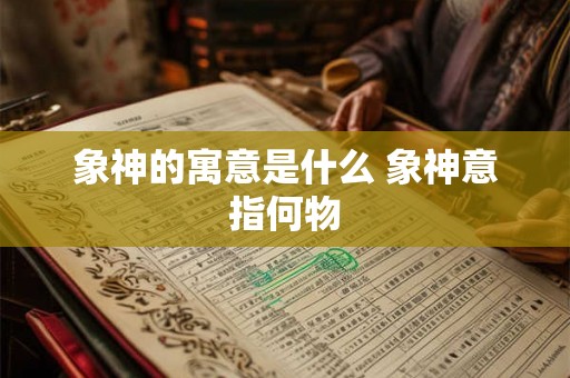 象神的寓意是什么 象神意指何物 象神的寓意是什么 象神意指何物
