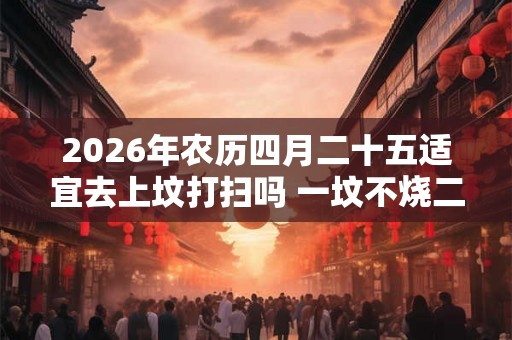 2026年农历四月二十五适宜去上坟打扫吗 一坟不烧二纸是什么