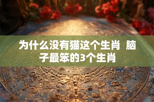 为什么没有猫这个生肖  脑子最笨的3个生肖