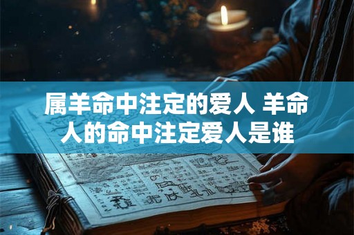 属羊命中注定的爱人 羊命人的命中注定爱人是谁