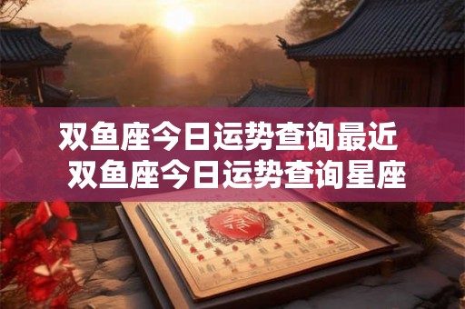 双鱼座今日运势查询最近  双鱼座今日运势查询星座屋