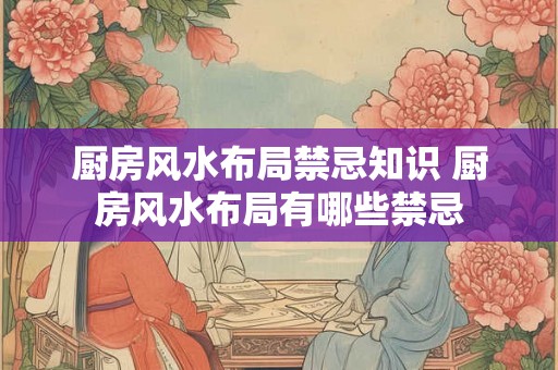 厨房风水布局禁忌知识 厨房风水布局有哪些禁忌