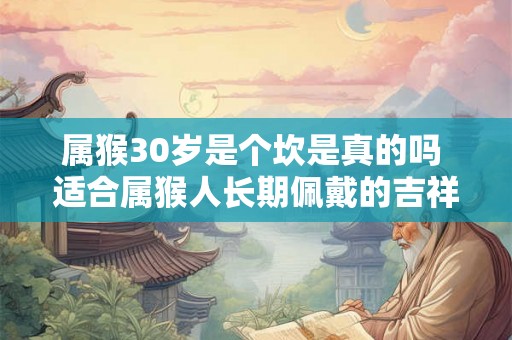 属猴30岁是个坎是真的吗 适合属猴人长期佩戴的吉祥物