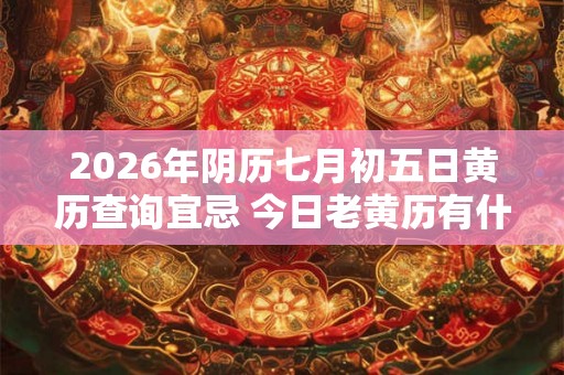 2026年阴历七月初五日黄历查询宜忌 今日老黄历有什么宜忌