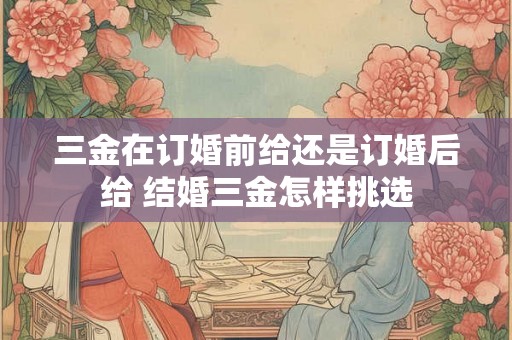 三金在订婚前给还是订婚后给 结婚三金怎样挑选