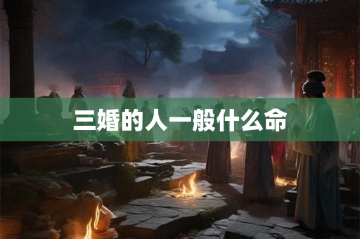 三婚的人一般什么命 三婚的人一般什么命
