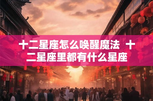 十二星座怎么唤醒魔法 十二星座里都有什么星座 十二星座怎么唤醒魔法 十二星座里都有什么星座