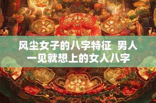风尘女子的八字特征  男人一见就想上的女人八字