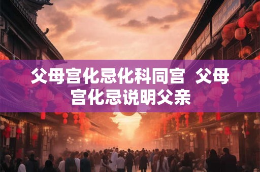 父母宫化忌化科同宫  父母宫化忌说明父亲