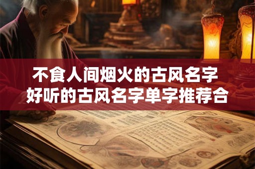 不食人间烟火的古风名字 好听的古风名字单字推荐合集