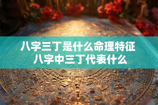 八字三丁是什么命理特征  八字中三丁代表什么