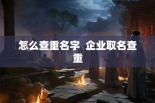 怎么查重名字  企业取名查重