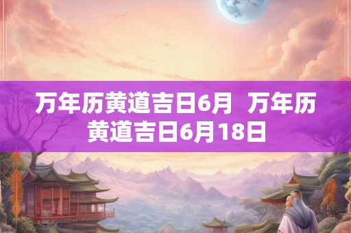 万年历黄道吉日6月  万年历黄道吉日6月18日