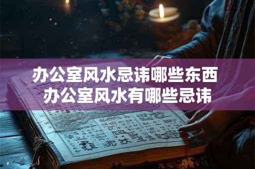 办公室风水忌讳哪些东西 办公室风水有哪些忌讳 办公室风水忌讳哪些东西 办公室风水有哪些忌讳