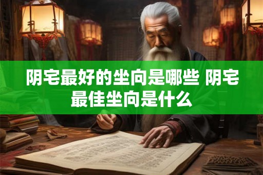 阴宅最好的坐向是哪些 阴宅最佳坐向是什么 阴宅最好的坐向是哪些 阴宅最佳坐向是什么