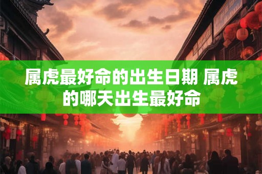 属虎最好命的出生日期 属虎的哪天出生最好命