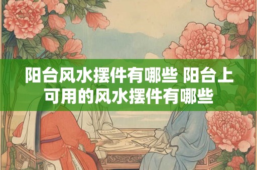 阳台风水摆件有哪些 阳台上可用的风水摆件有哪些