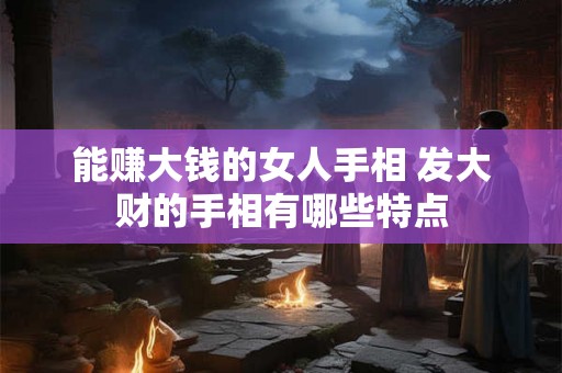 能赚大钱的女人手相 发大财的手相有哪些特点