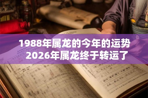 1988年属龙的今年的运势  2026年属龙终于转运了