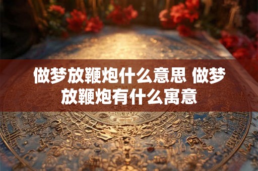 做梦放鞭炮什么意思 做梦放鞭炮有什么寓意