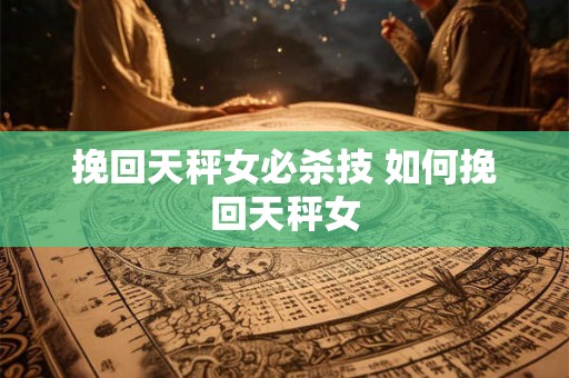 挽回天秤女必杀技 如何挽回天秤女