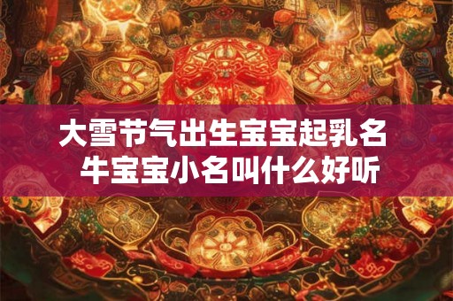 大雪节气出生宝宝起乳名  牛宝宝小名叫什么好听