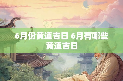 6月份黄道吉日 6月有哪些黄道吉日