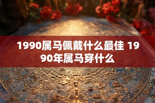 1990属马佩戴什么最佳 1990年属马穿什么