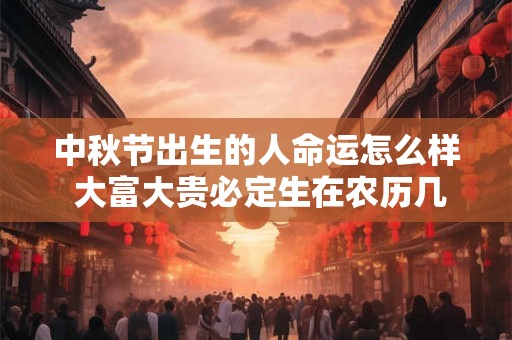 中秋节出生的人命运怎么样 大富大贵必定生在农历几月