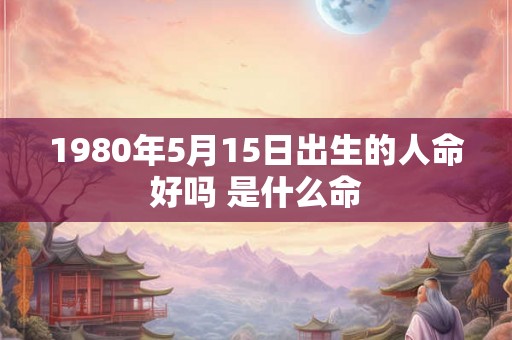 1980年5月15日出生的人命好吗 是什么命