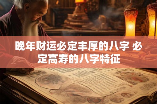 晚年财运必定丰厚的八字 必定高寿的八字特征