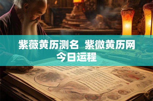 紫薇黄历测名  紫微黄历网今日运程