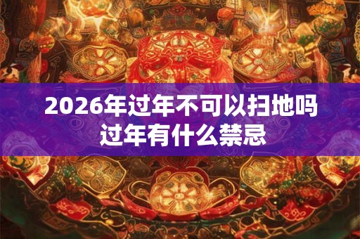 2026年过年不可以扫地吗 过年有什么禁忌 2026年过年不可以扫地吗 过年有什么禁忌