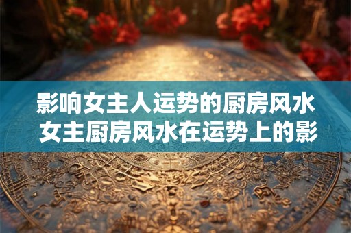 影响女主人运势的厨房风水 女主厨房风水在运势上的影响 影响女主人运势的厨房风水 女主厨房风水在运势上的影响